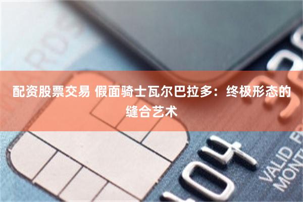 配资股票交易 假面骑士瓦尔巴拉多：终极形态的缝合艺术