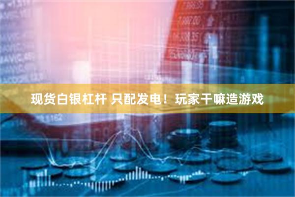 现货白银杠杆 只配发电！玩家干嘛造游戏