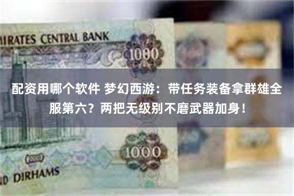 配资用哪个软件 梦幻西游：带任务装备拿群雄全服第六？两把无级别不磨武器加身！
