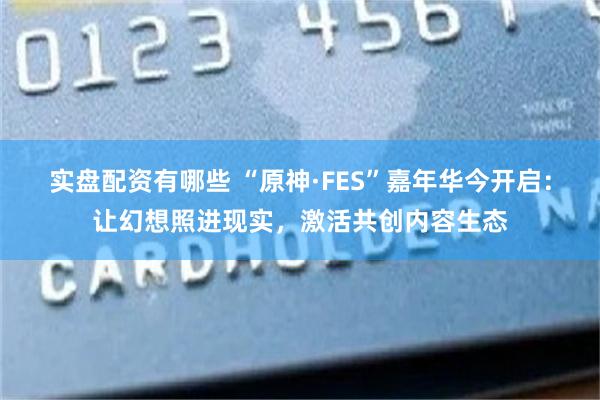 实盘配资有哪些 “原神·FES”嘉年华今开启：让幻想照进现实，激活共创内容生态