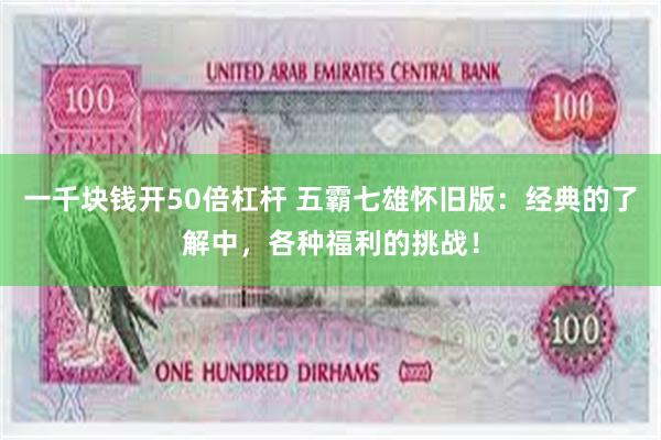 一千块钱开50倍杠杆 五霸七雄怀旧版：经典的了解中，各种福利的挑战！