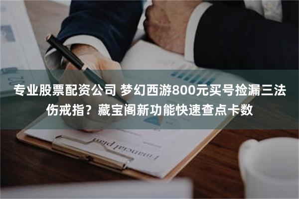 专业股票配资公司 梦幻西游800元买号捡漏三法伤戒指？藏宝阁新功能快速查点卡数