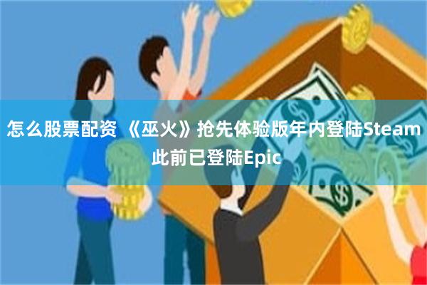 怎么股票配资 《巫火》抢先体验版年内登陆Steam 此前已登陆Epic