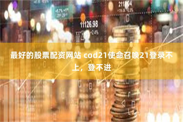 最好的股票配资网站 cod21使命召唤21登录不上，登不进