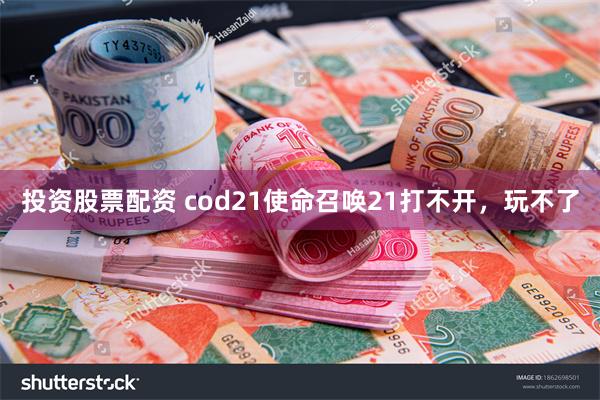 投资股票配资 cod21使命召唤21打不开，玩不了
