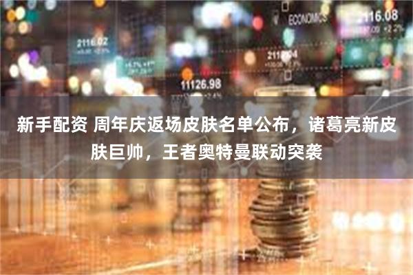 新手配资 周年庆返场皮肤名单公布，诸葛亮新皮肤巨帅，王者奥特曼联动突袭