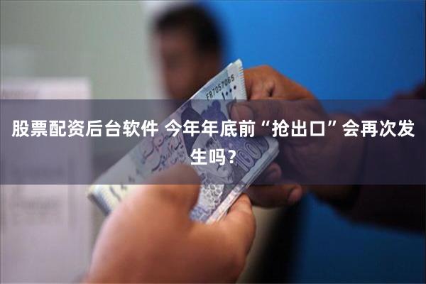 股票配资后台软件 今年年底前“抢出口”会再次发生吗？