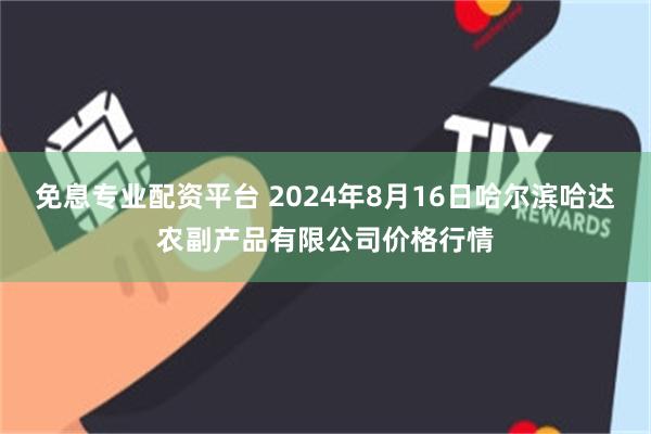 免息专业配资平台 2024年8月16日哈尔滨哈达农副产品有限公司价格行情
