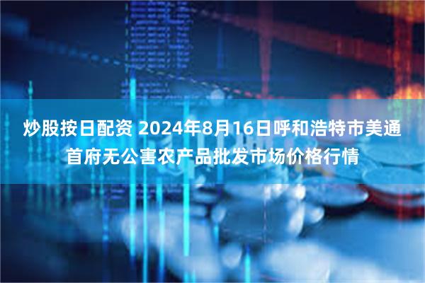 炒股按日配资 2024年8月16日呼和浩特市美通首府无公害农产品批发市场价格行情