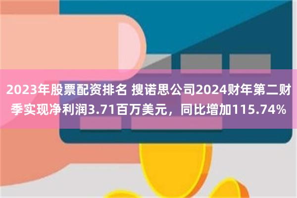 2023年股票配资排名 搜诺思公司2024财年第二财季实现净利润3.71百万美元，同比增加115.74%