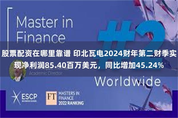 股票配资在哪里靠谱 印北瓦电2024财年第二财季实现净利润85.40百万美元，同比增加45.24%
