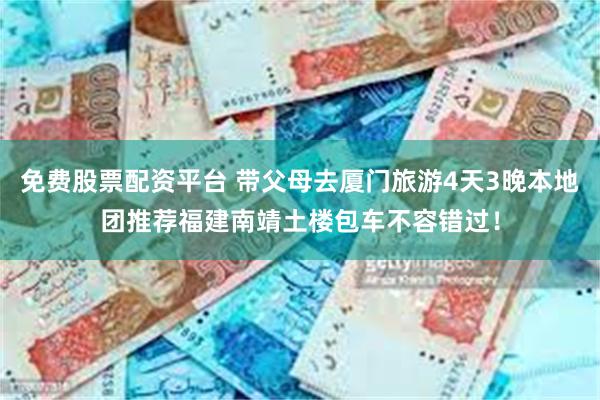 免费股票配资平台 带父母去厦门旅游4天3晚本地团推荐福建南靖土楼包车不容错过！