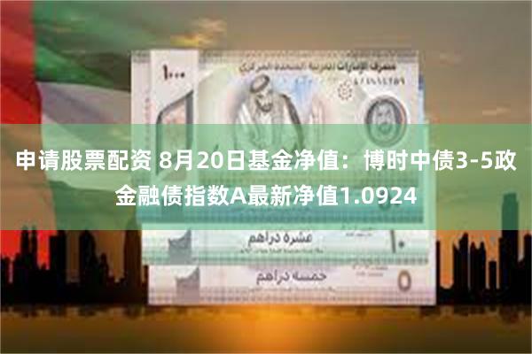 申请股票配资 8月20日基金净值：博时中债3-5政金融债指数A最新净值1.0924
