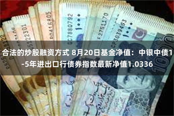 合法的炒股融资方式 8月20日基金净值：中银中债1-5年进出口行债券指数最新净值1.0336