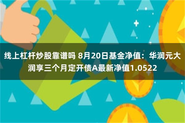 线上杠杆炒股靠谱吗 8月20日基金净值：华润元大润享三个月定开债A最新净值1.0522