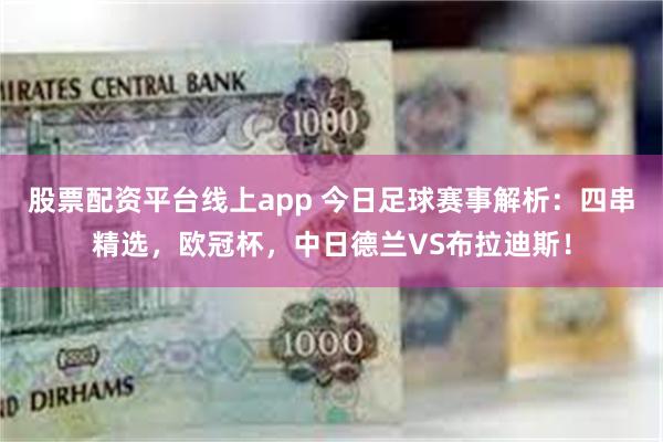 股票配资平台线上app 今日足球赛事解析：四串精选，欧冠杯，中日德兰VS布拉迪斯！