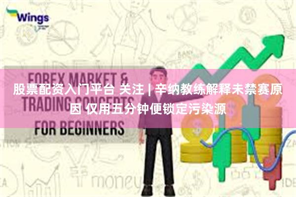股票配资入门平台 关注 | 辛纳教练解释未禁赛原因 仅用五分钟便锁定污染源