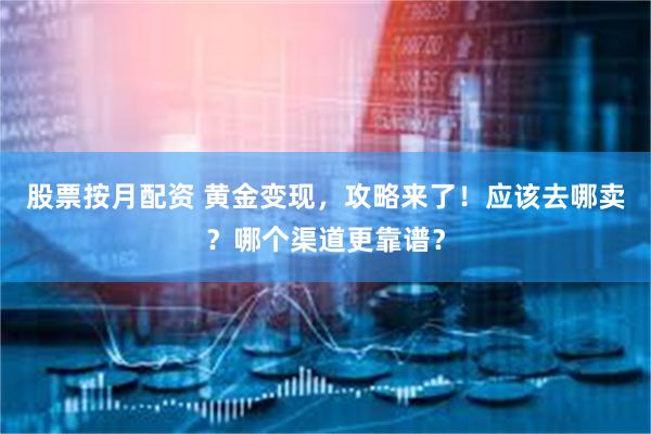 股票按月配资 黄金变现，攻略来了！应该去哪卖？哪个渠道更靠谱？