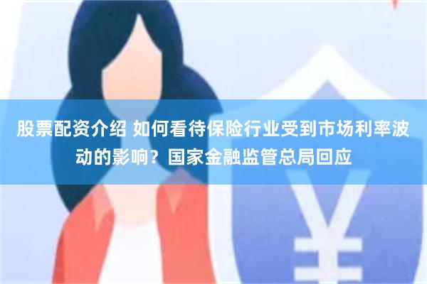 股票配资介绍 如何看待保险行业受到市场利率波动的影响？国家金融监管总局回应