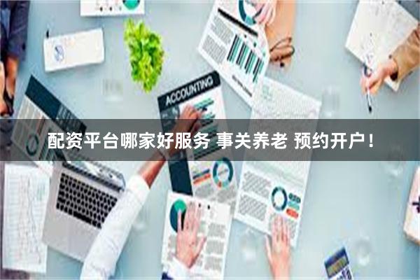 配资平台哪家好服务 事关养老 预约开户！