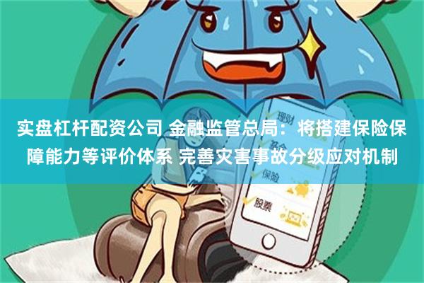 实盘杠杆配资公司 金融监管总局：将搭建保险保障能力等评价体系 完善灾害事故分级应对机制