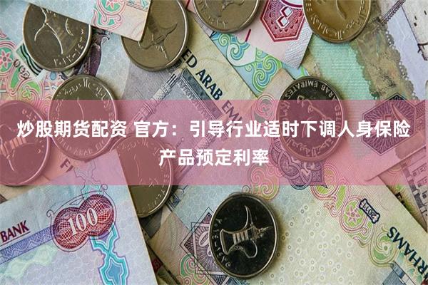 炒股期货配资 官方：引导行业适时下调人身保险产品预定利率