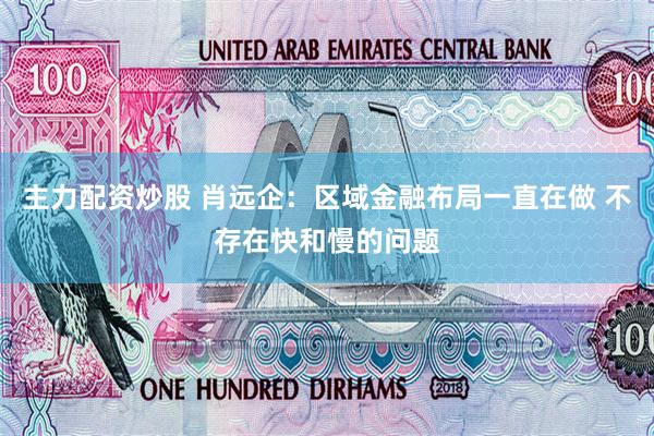 主力配资炒股 肖远企：区域金融布局一直在做 不存在快和慢的问题
