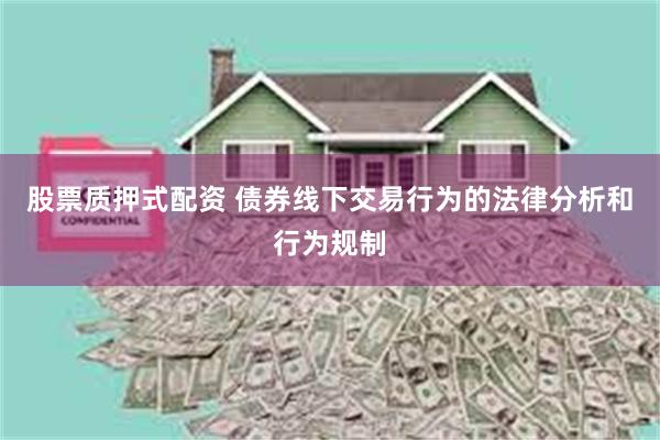 股票质押式配资 债券线下交易行为的法律分析和行为规制