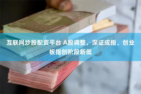 互联网炒股配资平台 A股调整，深证成指、创业板指创阶段新低