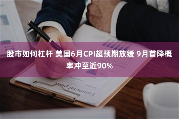 股市如何杠杆 美国6月CPI超预期放缓 9月首降概率冲至近90%