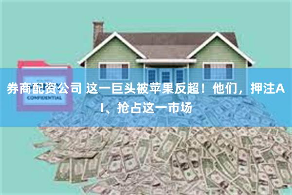 券商配资公司 这一巨头被苹果反超！他们，押注AI、抢占这一市场