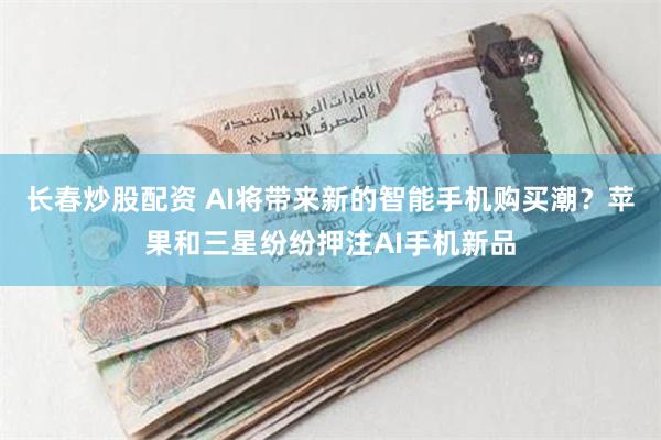 长春炒股配资 AI将带来新的智能手机购买潮？苹果和三星纷纷押注AI手机新品