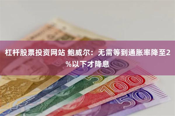 杠杆股票投资网站 鲍威尔：无需等到通胀率降至2%以下才降息