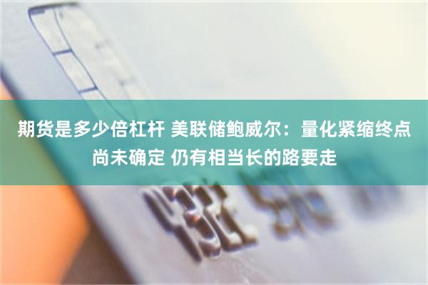 期货是多少倍杠杆 美联储鲍威尔：量化紧缩终点尚未确定 仍有相当长的路要走