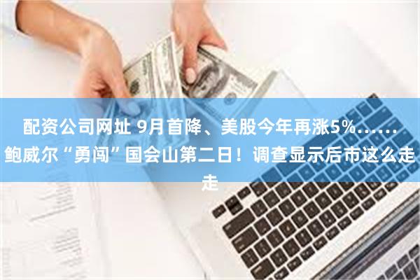 配资公司网址 9月首降、美股今年再涨5%……鲍威尔“勇闯”国会山第二日！调查显示后市这么走