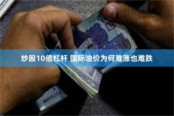 炒股10倍杠杆 国际油价为何难涨也难跌