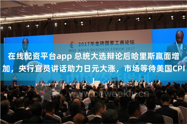 在线配资平台app 总统大选辩论后哈里斯赢面增加，央行官员讲话助力日元大涨，市场等待美国CPI