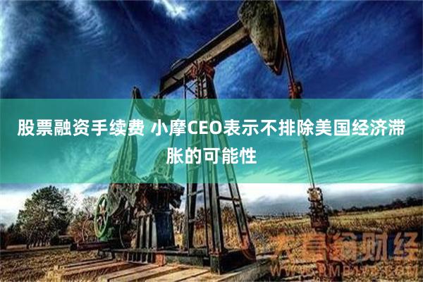 股票融资手续费 小摩CEO表示不排除美国经济滞胀的可能性