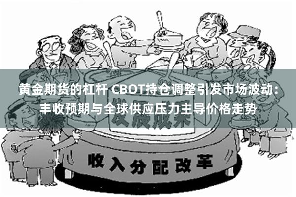黄金期货的杠杆 CBOT持仓调整引发市场波动：丰收预期与全球供应压力主导价格走势