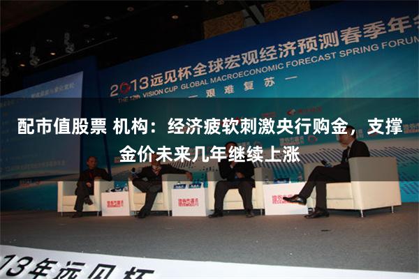 配市值股票 机构：经济疲软刺激央行购金，支撑金价未来几年继续上涨