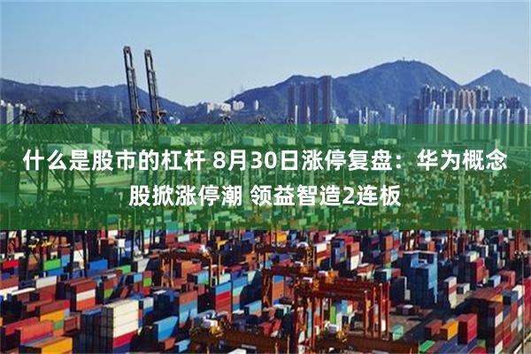 什么是股市的杠杆 8月30日涨停复盘：华为概念股掀涨停潮 领益智造2连板