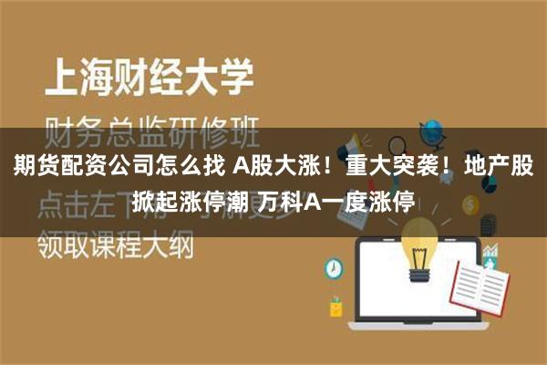 期货配资公司怎么找 A股大涨！重大突袭！地产股掀起涨停潮 万科A一度涨停