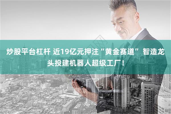 炒股平台杠杆 近19亿元押注“黄金赛道” 智造龙头投建机器人超级工厂！