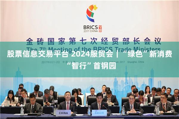 股票信息交易平台 2024服贸会｜“绿色”新消费 “智行”首钢园