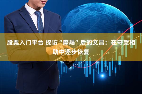 股票入门平台 探访“摩羯”后的文昌：在守望相助中逐步恢复