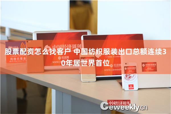 股票配资怎么找客户 中国纺织服装出口总额连续30年居世界首位