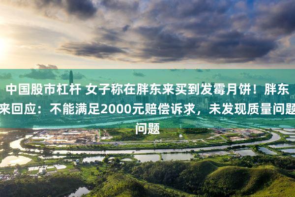 中国股市杠杆 女子称在胖东来买到发霉月饼！胖东来回应：不能满足2000元赔偿诉求，未发现质量问题