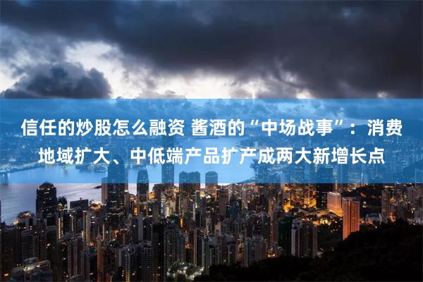 信任的炒股怎么融资 酱酒的“中场战事”：消费地域扩大、中低端产品扩产成两大新增长点