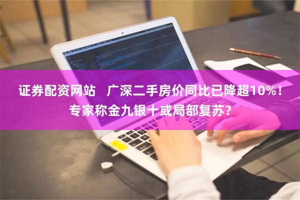证券配资网站   广深二手房价同比已降超10%！专家称金九银十或局部复苏？