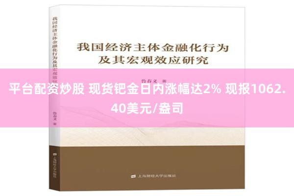 平台配资炒股 现货钯金日内涨幅达2% 现报1062.40美元/盎司